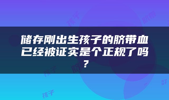储存刚出生孩子的脐带血已经被证实是个正规了吗？