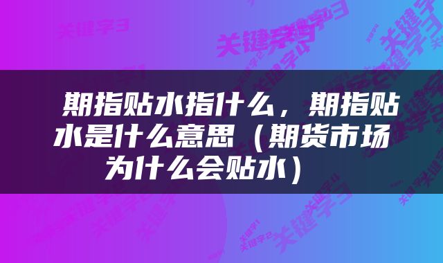 期指贴水指什么,期指贴水是什么意思(期货市场为什么会贴水)