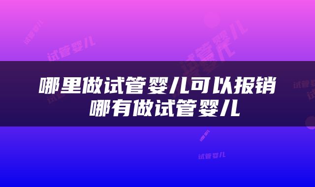 哪里做试管婴儿可以报销 哪有做试管婴儿