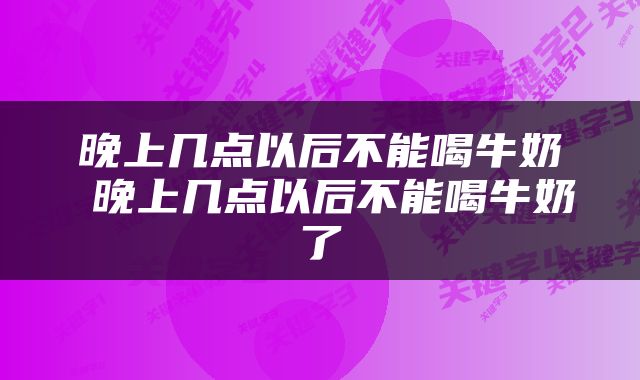 晚上几点以后不能喝牛奶 晚上几点以后不能喝牛奶了