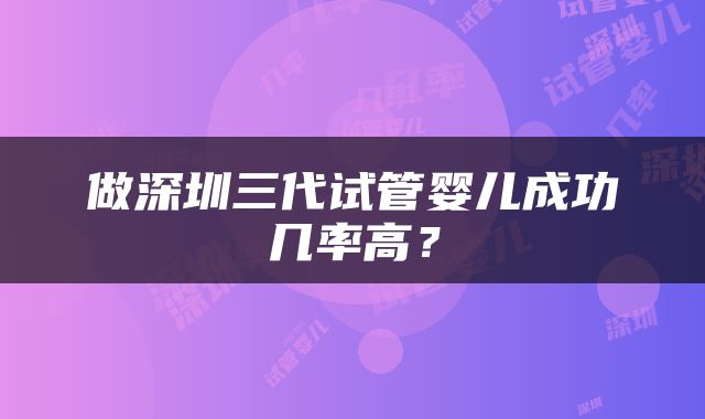 做深圳三代试管婴儿成功几率高？