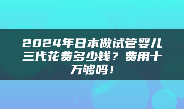 2024年日本做试管婴儿三代花费多少钱？费用十万够吗！