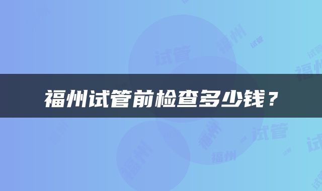 福州试管前检查多少钱？