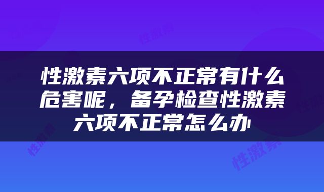 性激素六项不正常有什么危害呢，备孕检查性激素六项不正常怎么办