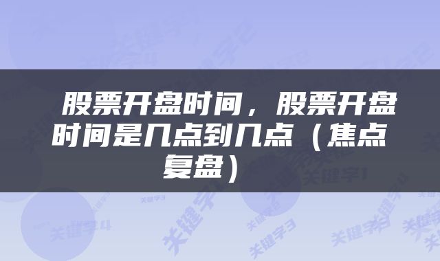  股票开盘时间，股票开盘时间是几点到几点（焦点复盘） 