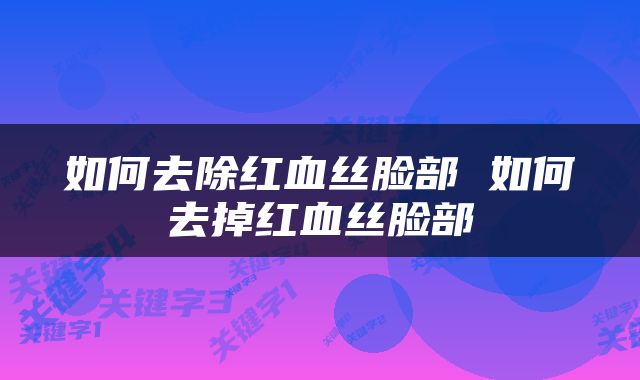 如何去除红血丝脸部 如何去掉红血丝脸部