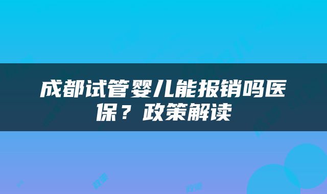 成都试管婴儿能报销吗医保？政策解读