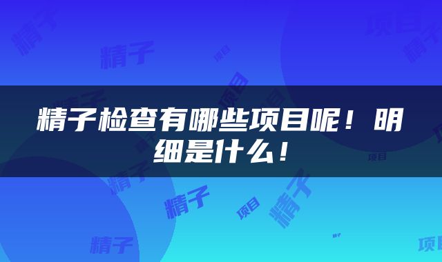 精子检查有哪些项目呢！明细是什么！