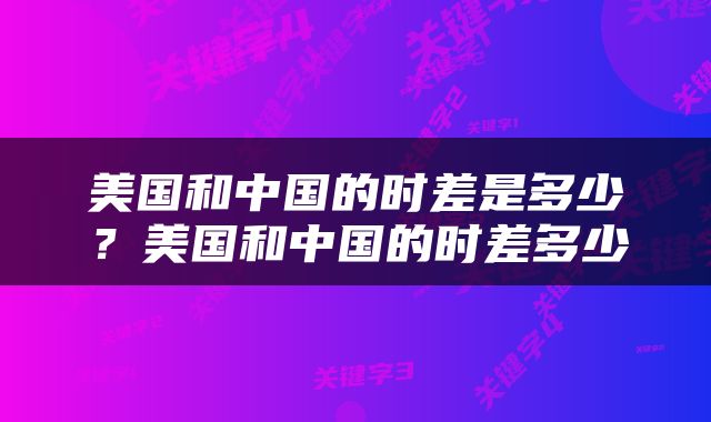美国和中国的时差是多少？美国和中国的时差多少