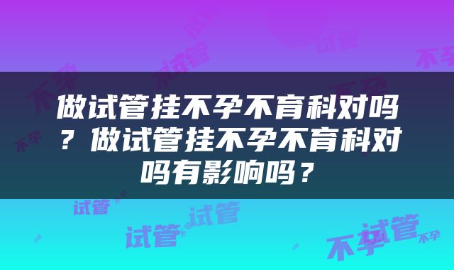 做试管挂不孕不育科对吗？做试管挂不孕不育科对吗有影响吗？