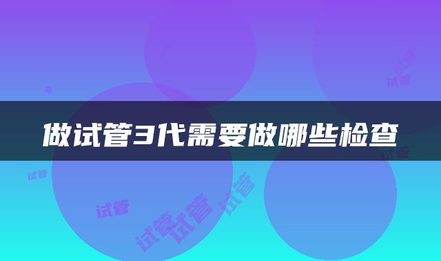 做试管3代需要做哪些检查