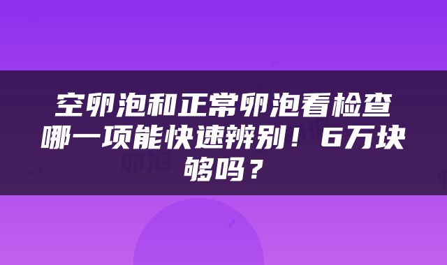 空卵泡和正常卵泡看检查哪一项能快速辨别！6万块够吗？
