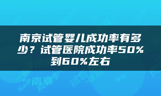 南京试管婴儿成功率有多少？试管医院成功率50%到60%左右