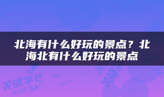 北海有什么好玩的景点？北海北有什么好玩的景点