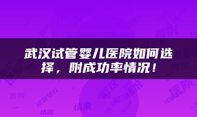 武汉试管婴儿医院如何选择，附成功率情况！