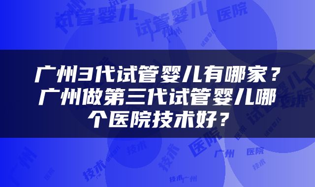 广州3代试管婴儿有哪家？广州做第三代试管婴儿哪个医院技术好？