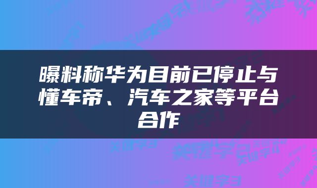 曝料称华为目前已停止与懂车帝、汽车之家等平台合作