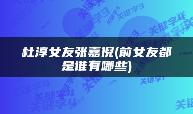 杜淳女友张嘉倪(前女友都是谁有哪些)