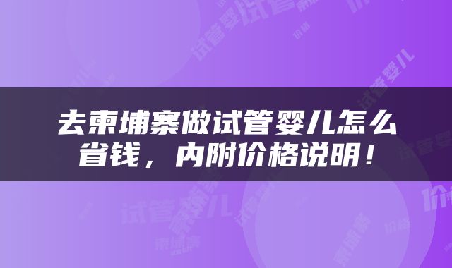 去柬埔寨做试管婴儿怎么省钱，内附价格说明！