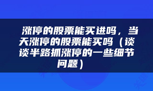  涨停的股票能买进吗，当天涨停的股票能买吗（谈谈半路抓涨停的一些细节问题） 