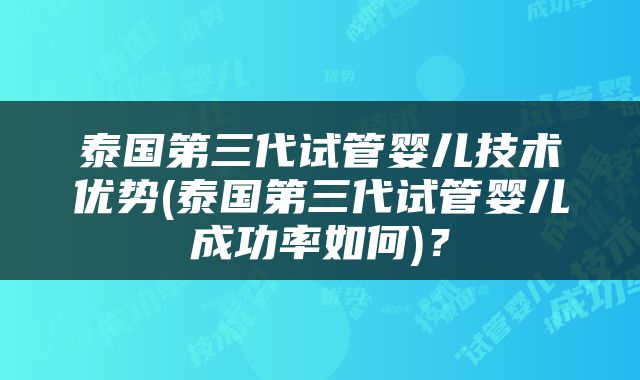 泰国第三代试管婴儿技术优势(泰国第三代试管婴儿成功率如何)？