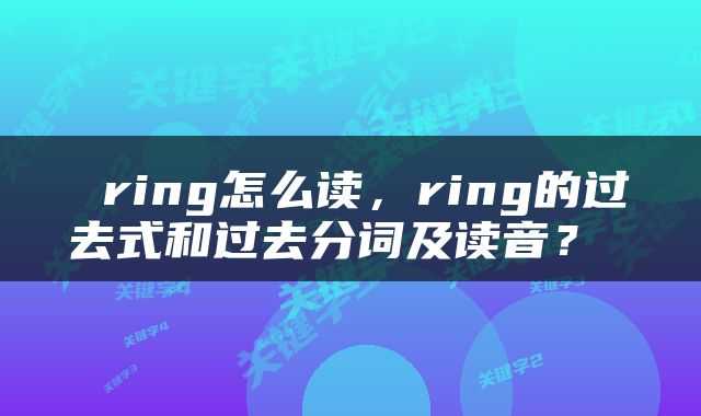 ring怎么读，ring的过去式和过去分词及读音？ 