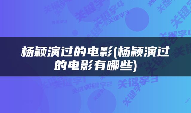杨颖演过的电影(杨颖演过的电影有哪些)