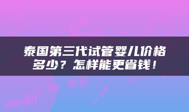 泰国第三代试管婴儿价格多少？怎样能更省钱！