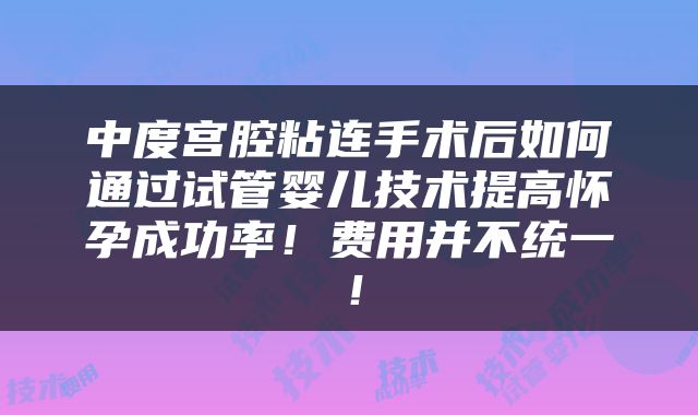 中度宫腔粘连手术后如何通过试管婴儿技术提高怀孕成功率！费用并不统一！