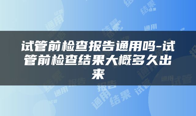 试管前检查报告通用吗-试管前检查结果大概多久出来