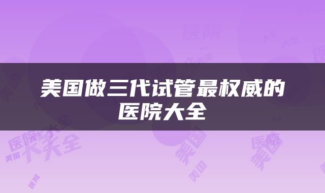 美国做三代试管最权威的医院大全