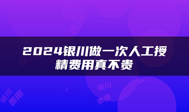 2024银川做一次人工授精费用真不贵
