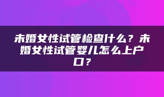 未婚女性试管检查什么？未婚女性试管婴儿怎么上户口？