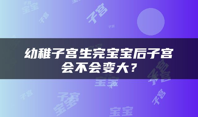 幼稚子宫生完宝宝后子宫会不会变大？
