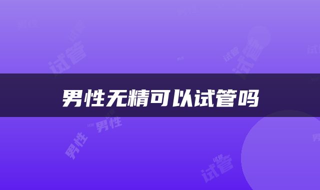 男性无精可以试管吗