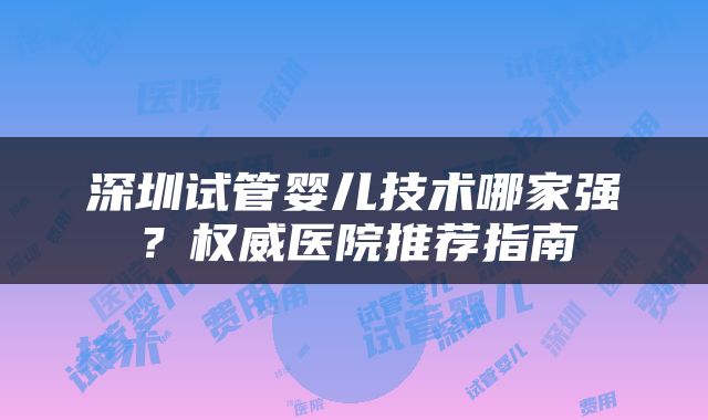 深圳试管婴儿技术哪家强？权威医院推荐指南