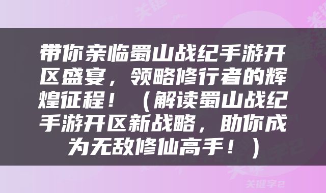 带你亲临蜀山战纪手游开区盛宴，领略修行者的辉煌征程！（解读蜀山战纪手游开区新战略，助你成为无敌修仙高手！）