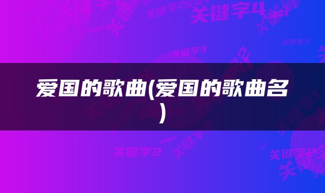 爱国的歌曲(爱国的歌曲名)