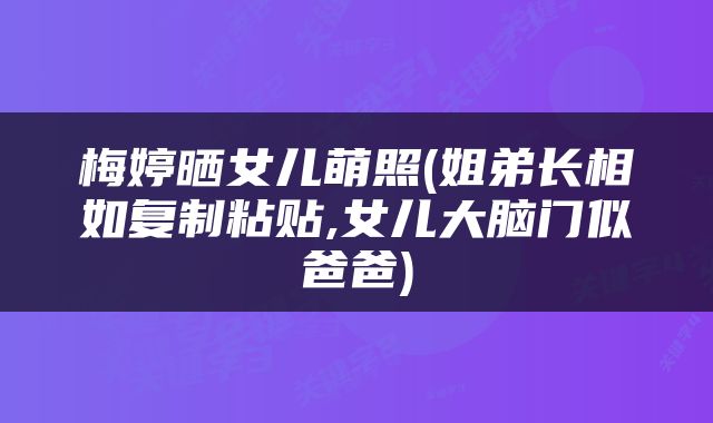 梅婷晒女儿萌照(姐弟长相如复制粘贴,女儿大脑门似爸爸)