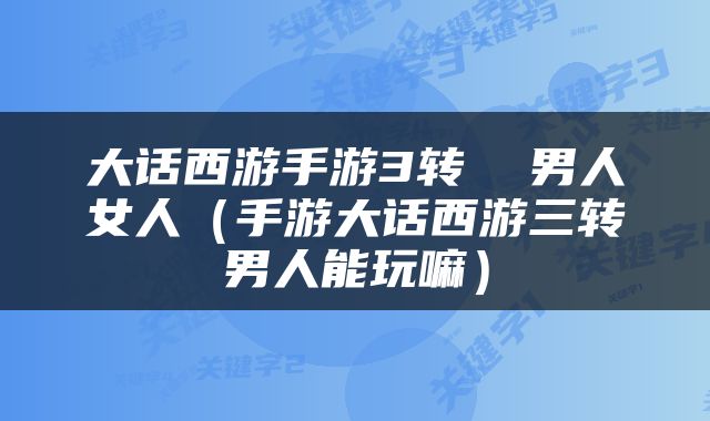 大话西游手游3转  男人女人（手游大话西游三转男人能玩嘛）