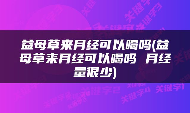 益母草来月经可以喝吗(益母草来月经可以喝吗 月经量很少)
