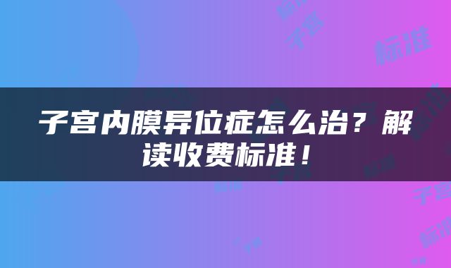 子宫内膜异位症怎么治？解读收费标准！