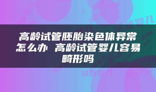 高龄试管胚胎染色体异常怎么办 高龄试管婴儿容易畸形吗
