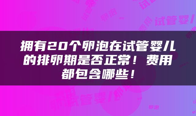 拥有20个卵泡在试管婴儿的排卵期是否正常！费用都包含哪些！