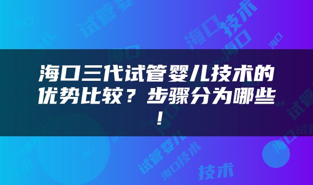 海口三代试管婴儿技术的优势比较？步骤分为哪些！