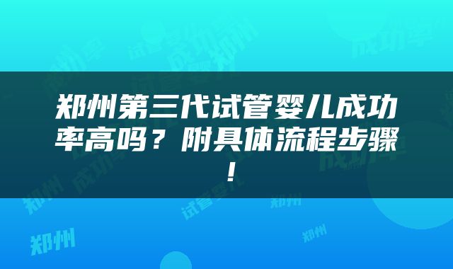 郑州第三代试管婴儿成功率高吗？附具体流程步骤！