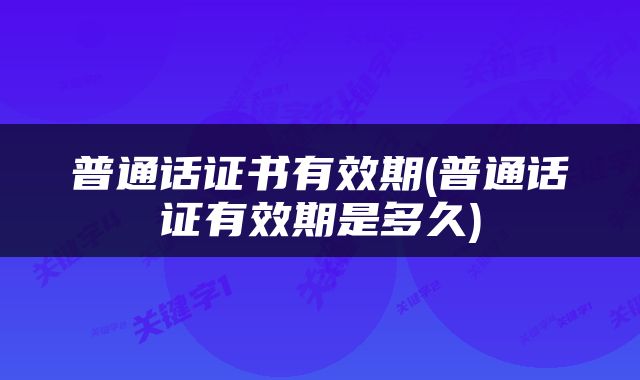 普通话证书有效期(普通话证有效期是多久)