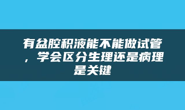 有盆腔积液能不能做试管，学会区分生理还是病理是关键