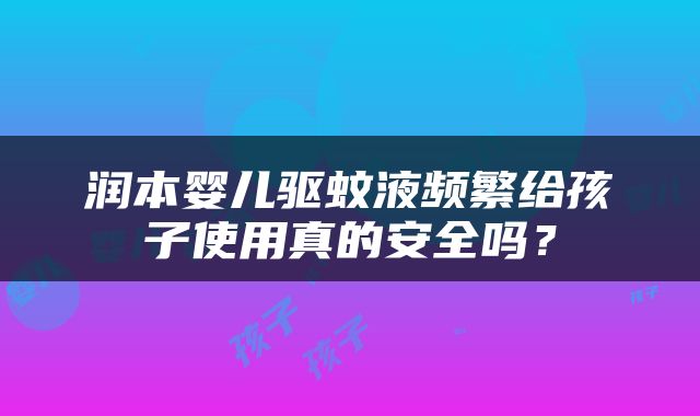 润本婴儿驱蚊液频繁给孩子使用真的安全吗？