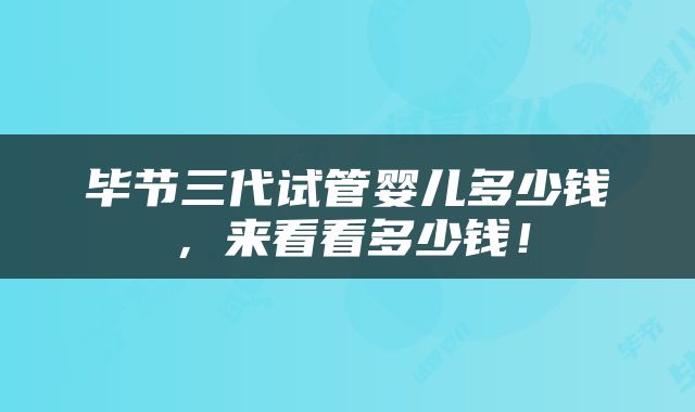 毕节三代试管婴儿多少钱，来看看多少钱！